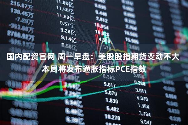 国内配资官网 周一早盘：美股股指期货变动不大 本周将发布通胀指标PCE指数