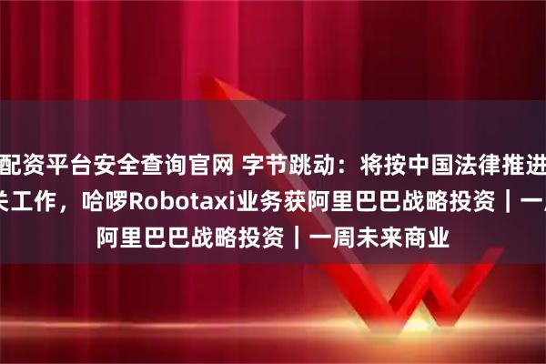 配资平台安全查询官网 字节跳动：将按中国法律推进TikTok相关工作，哈啰Robotaxi业务获阿里巴巴战略投资｜一周未来商业
