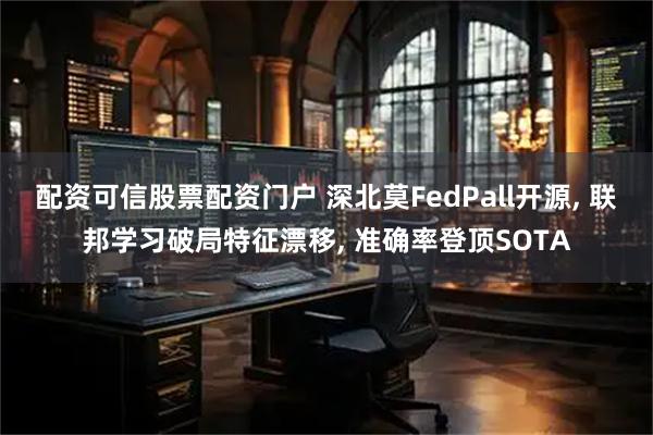 配资可信股票配资门户 深北莫FedPall开源, 联邦学习破局特征漂移, 准确率登顶SOTA