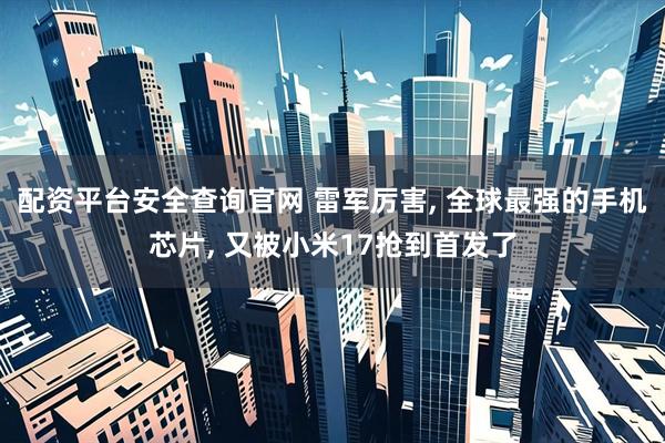 配资平台安全查询官网 雷军厉害, 全球最强的手机芯片, 又被小米17抢到首发了