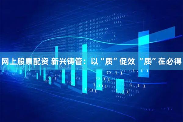 网上股票配资 新兴铸管：以“质”促效 “质”在必得