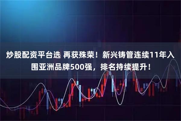 炒股配资平台选 再获殊荣！新兴铸管连续11年入围亚洲品牌500强，排名持续提升！