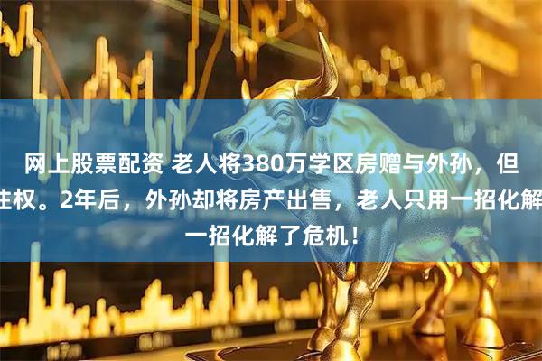 网上股票配资 老人将380万学区房赠与外孙，但保留居住权。2年后，外孙却将房产出售，老人只用一招化解了危机！