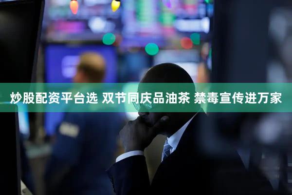 炒股配资平台选 双节同庆品油茶 禁毒宣传进万家
