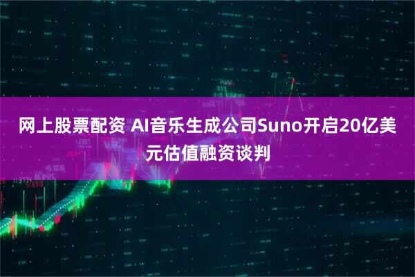 网上股票配资 AI音乐生成公司Suno开启20亿美元估值融资谈判