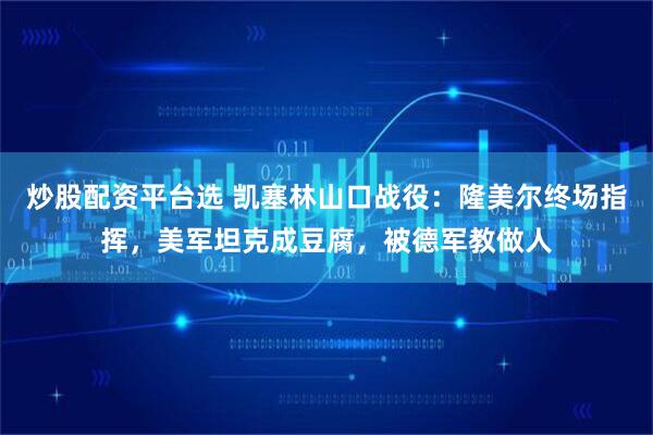 炒股配资平台选 凯塞林山口战役:隆美尔终场指挥,美军坦克成豆腐,被德军教做人