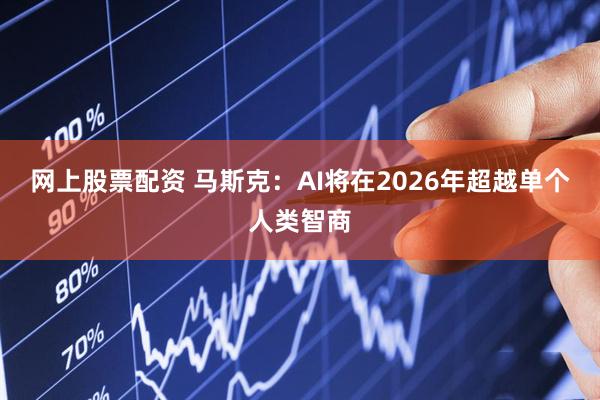 网上股票配资 马斯克：AI将在2026年超越单个人类智商
