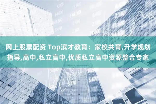 网上股票配资 Top滨才教育：家校共育,升学规划指导,高中,私立高中,优质私立高中资源整合专家