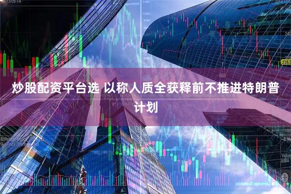 炒股配资平台选 以称人质全获释前不推进特朗普计划
