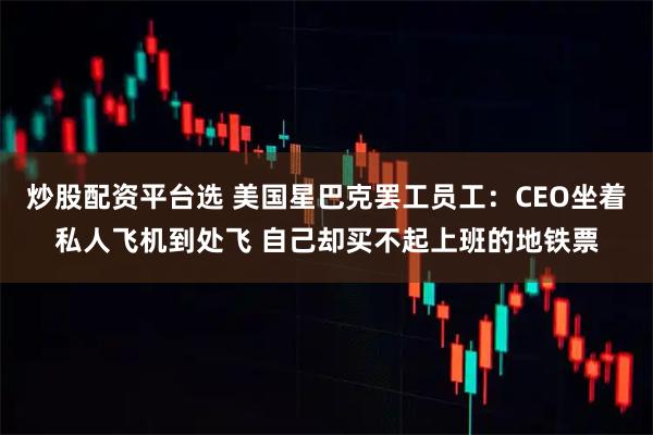 炒股配资平台选 美国星巴克罢工员工：CEO坐着私人飞机到处飞 自己却买不起上班的地铁票