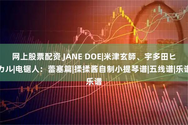 网上股票配资 JANE DOE|米津玄師、宇多田ヒカル|电锯人:蕾塞篇|揉揉酱自制小提琴谱|五线谱|乐谱