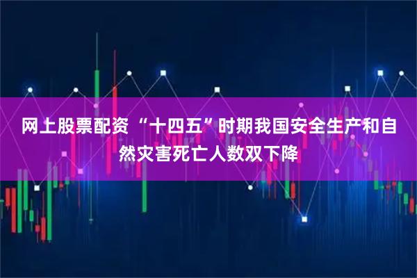 网上股票配资 “十四五”时期我国安全生产和自然灾害死亡人数双下降