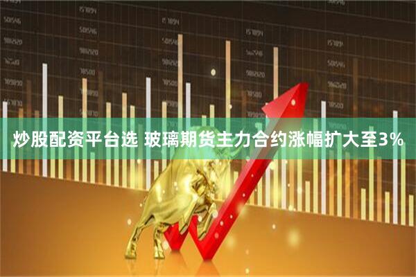 炒股配资平台选 玻璃期货主力合约涨幅扩大至3%