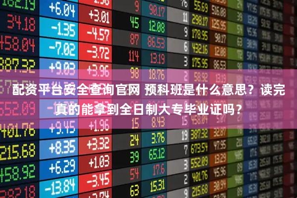 配资平台安全查询官网 预科班是什么意思？读完真的能拿到全日制大专毕业证吗？
