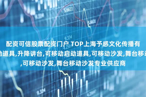 配资可信股票配资门户 TOP上海予感文化传播有限公司：舞台移动道具,升降讲台,可移动启动道具,可移动沙发,舞台移动沙发专业供应商
