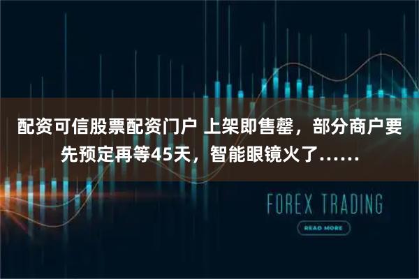 配资可信股票配资门户 上架即售罄，部分商户要先预定再等45天，智能眼镜火了……