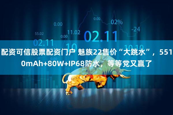 配资可信股票配资门户 魅族22售价“大跳水”，5510mAh+80W+IP68防水，等等党又赢了