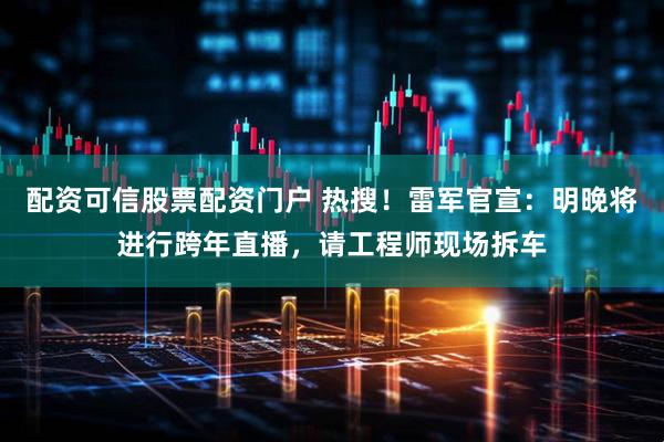 配资可信股票配资门户 热搜！雷军官宣：明晚将进行跨年直播，请工程师现场拆车