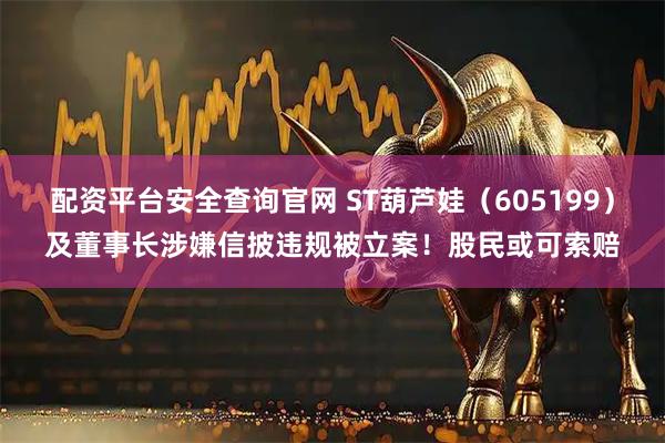 配资平台安全查询官网 ST葫芦娃（605199）及董事长涉嫌信披违规被立案！股民或可索赔