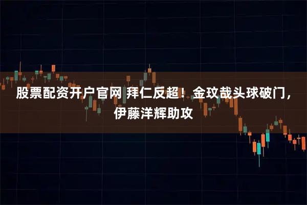 股票配资开户官网 拜仁反超！金玟哉头球破门，伊藤洋辉助攻