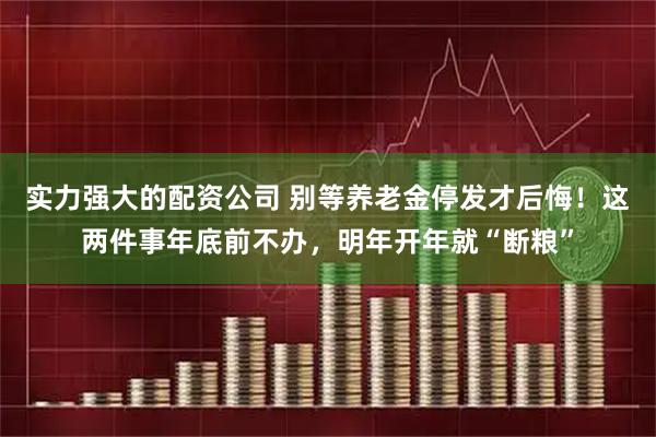实力强大的配资公司 别等养老金停发才后悔！这两件事年底前不办，明年开年就“断粮”