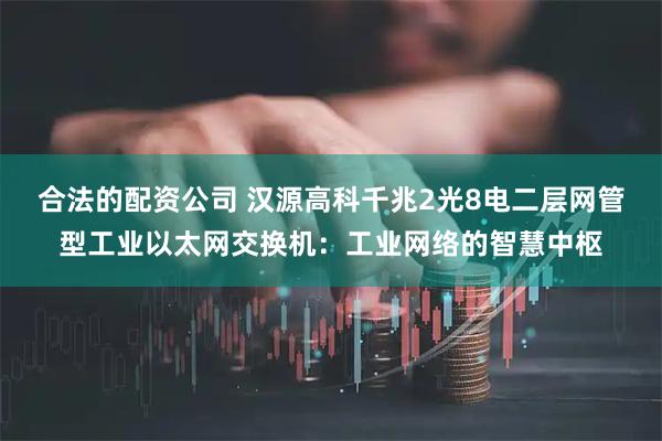 合法的配资公司 汉源高科千兆2光8电二层网管型工业以太网交换机：工业网络的智慧中枢