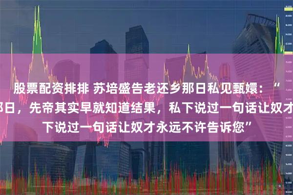 股票配资排排 苏培盛告老还乡那日私见甄嬛：“太后，滴血验亲那日，先帝其实早就知道结果，私下说过一句话让奴才永远不许告诉您”