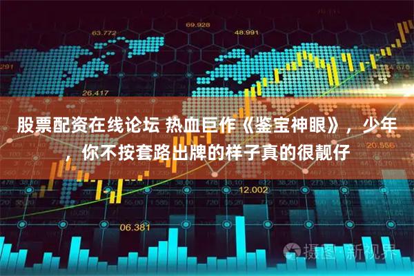 股票配资在线论坛 热血巨作《鉴宝神眼》，少年，你不按套路出牌的样子真的很靓仔