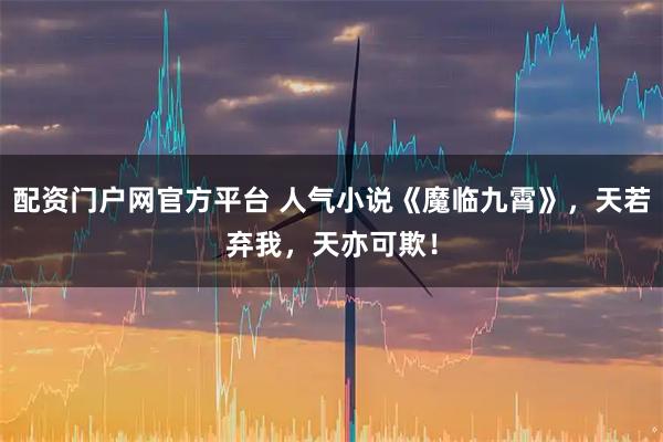 配资门户网官方平台 人气小说《魔临九霄》，天若弃我，天亦可欺！