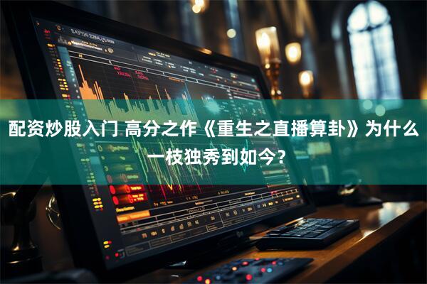 配资炒股入门 高分之作《重生之直播算卦》为什么 一枝独秀到如今？