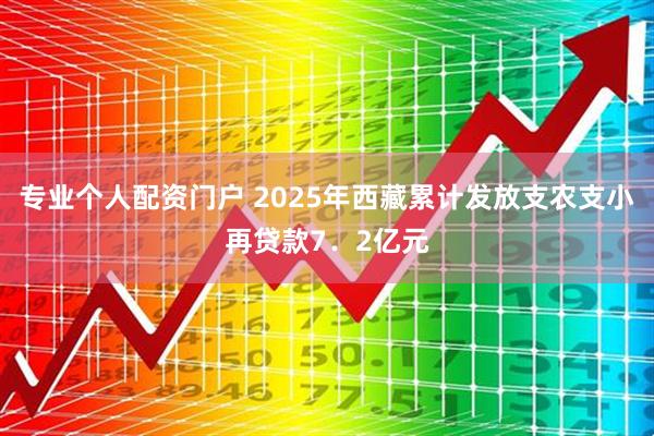 专业个人配资门户 2025年西藏累计发放支农支小再贷款7．2亿元