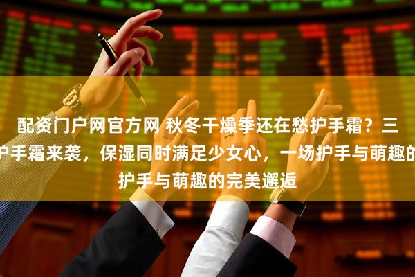 配资门户网官方网 秋冬干燥季还在愁护手霜？三丽鸥联名护手霜来袭，保湿同时满足少女心，一场护手与萌趣的完美邂逅