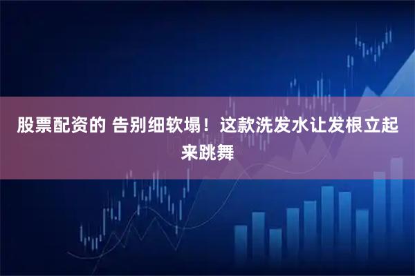 股票配资的 告别细软塌！这款洗发水让发根立起来跳舞