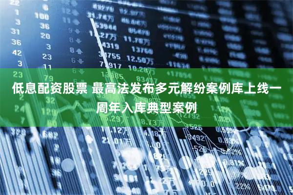 低息配资股票 最高法发布多元解纷案例库上线一周年入库典型案例