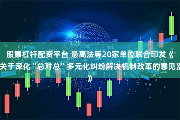 股票杠杆配资平台 最高法等20家单位联合印发《关于深化“总对总”多元化纠纷解决机制改革的意见》