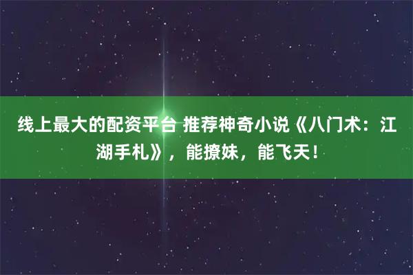 线上最大的配资平台 推荐神奇小说《八门术：江湖手札》，能撩妹，能飞天！
