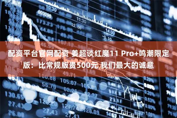 配资平台官网配资 姜超谈红魔11 Pro+鸣潮限定版：比常规版贵500元 我们最大的诚意