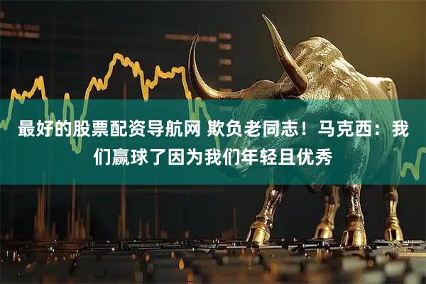 最好的股票配资导航网 欺负老同志！马克西：我们赢球了因为我们年轻且优秀