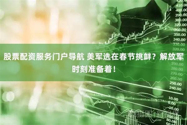 股票配资服务门户导航 美军选在春节挑衅？解放军时刻准备着！