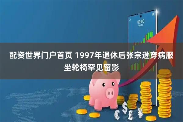 配资世界门户首页 1997年退休后张宗逊穿病服坐轮椅罕见留影