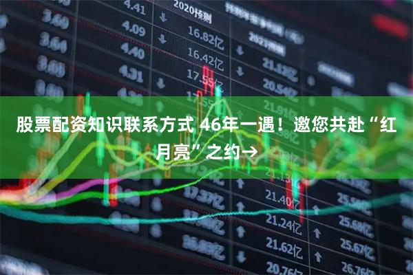 股票配资知识联系方式 46年一遇！邀您共赴“红月亮”之约→