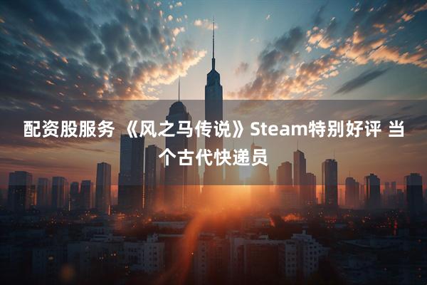 配资股服务 《风之马传说》Steam特别好评 当个古代快递员