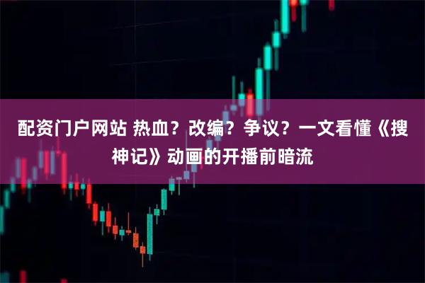 配资门户网站 热血?改编?争议?一文看懂《搜神记》动画的开播前暗流