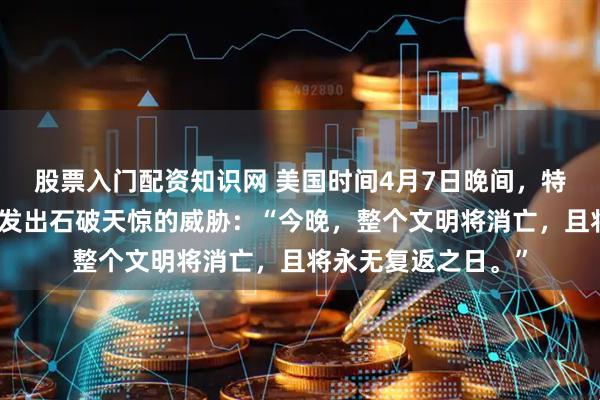 股票入门配资知识网 美国时间4月7日晚间，特朗普通过社交媒体发出石破天惊的威胁：“今晚，整个文明将消亡，且将永无复返之日。”