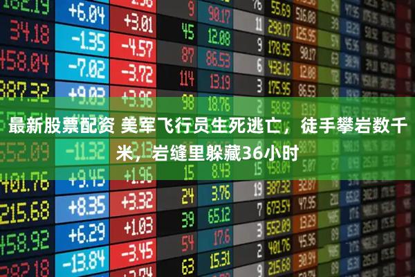 最新股票配资 美军飞行员生死逃亡，徒手攀岩数千米，岩缝里躲藏36小时