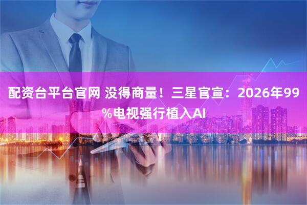 配资台平台官网 没得商量！三星官宣：2026年99%电视强行植入AI