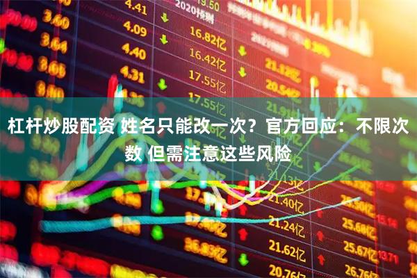 杠杆炒股配资 姓名只能改一次？官方回应：不限次数 但需注意这些风险