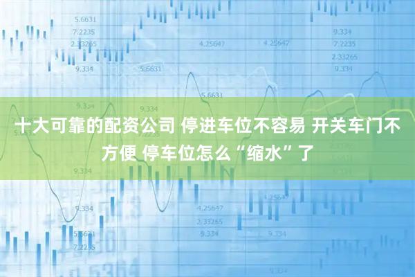 十大可靠的配资公司 停进车位不容易 开关车门不方便 停车位怎么“缩水”了