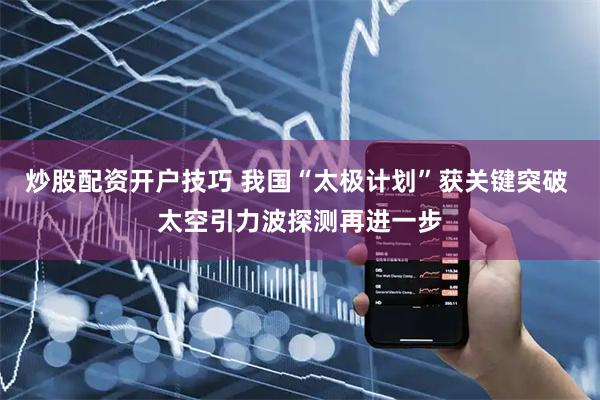 炒股配资开户技巧 我国“太极计划”获关键突破 太空引力波探测再进一步