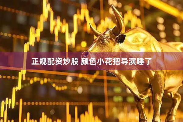 正规配资炒股 颜色小花把导演睡了